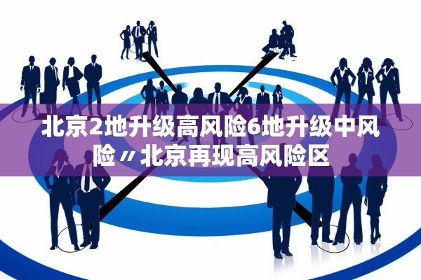 北京2地升级高风险6地升级中风险〃北京再现高风险区