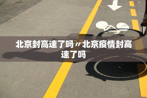 北京封高速了吗〃北京疫情封高速了吗