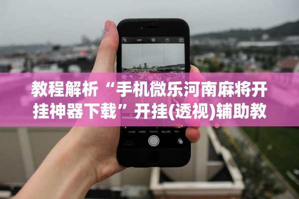 教程解析“手机微乐河南麻将开挂神器下载”开挂(透视)辅助教程
