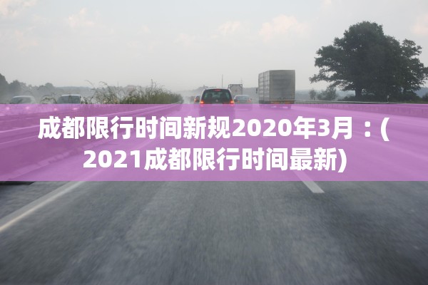 成都限行时间新规2020年3月︰(2021成都限行时间最新) 成都限行时间新规2020年3月︰(2021成都限行时间最新)