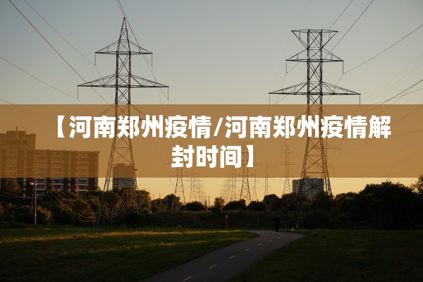 【河南郑州疫情/河南郑州疫情解封时间】 【河南郑州疫情/河南郑州疫情解封时间】