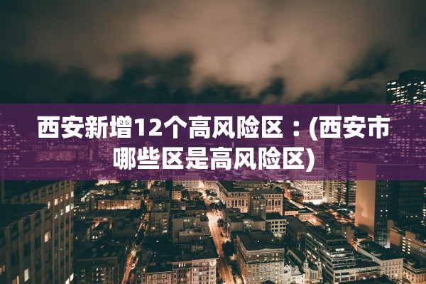 西安新增12个高风险区︰(西安市哪些区是高风险区) 西安新增12个高风险区︰(西安市哪些区是高风险区)