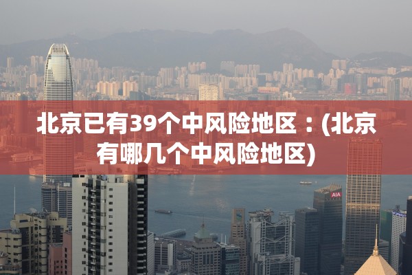 北京已有39个中风险地区︰(北京有哪几个中风险地区)