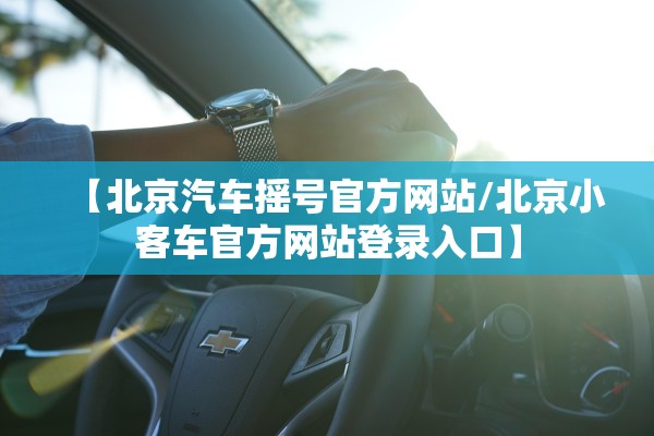 【北京汽车摇号官方网站/北京小客车官方网站登录入口】 【北京汽车摇号官方网站/北京小客车官方网站登录入口】