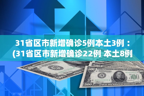 31省区市新增确诊5例本土3例︰(31省区市新增确诊22例 本土8例) 31省区市新增确诊5例本土3例︰(31省区市新增确诊22例 本土8例)