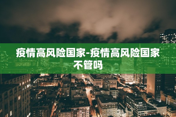 疫情高风险国家-疫情高风险国家不管吗