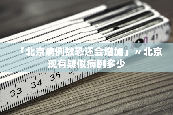 「北京病例数恐还会增加」〃北京现有疑似病例多少 「北京病例数恐还会增加」〃北京现有疑似病例多少