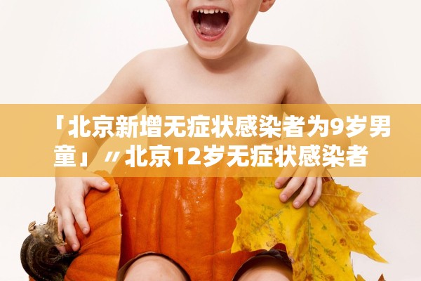 「北京新增无症状感染者为9岁男童」〃北京12岁无症状感染者 「北京新增无症状感染者为9岁男童」〃北京12岁无症状感染者