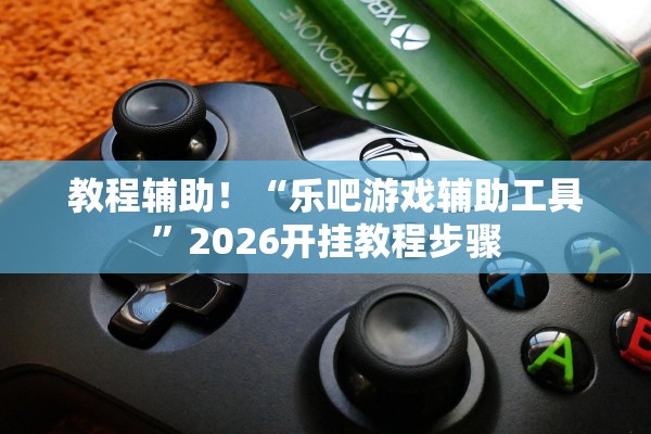 教程辅助！“乐吧游戏辅助工具”2026开挂教程步骤