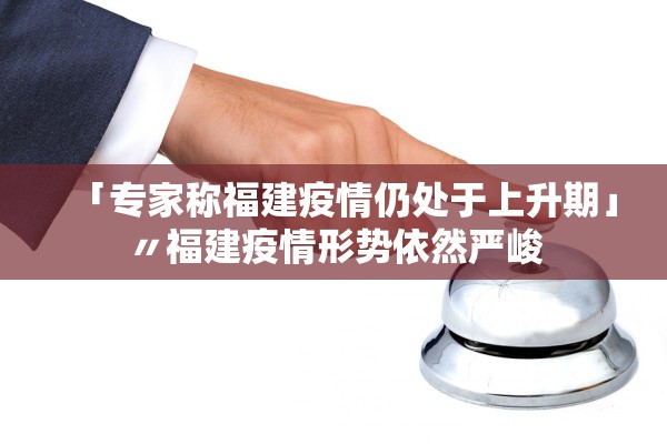 「专家称福建疫情仍处于上升期」〃福建疫情形势依然严峻 「专家称福建疫情仍处于上升期」〃福建疫情形势依然严峻