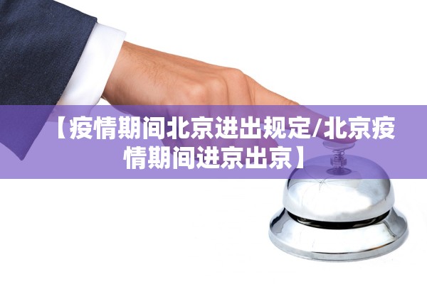 【疫情期间北京进出规定/北京疫情期间进京出京】 【疫情期间北京进出规定/北京疫情期间进京出京】