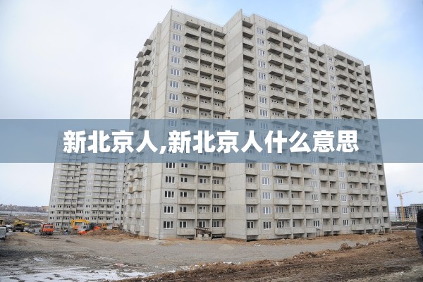 新北京人,新北京人什么意思 新北京人,新北京人什么意思