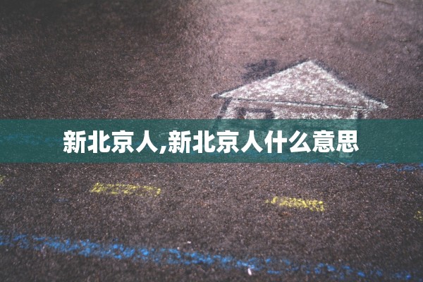新北京人,新北京人什么意思 新北京人,新北京人什么意思