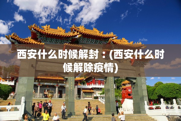 西安什么时候解封︰(西安什么时候解除疫情) 西安什么时候解封︰(西安什么时候解除疫情)