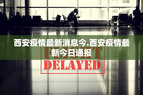 西安疫情最新消息今.西安疫情最新今日通报 西安疫情最新消息今.西安疫情最新今日通报