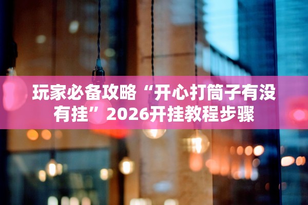 玩家必备攻略“开心打筒子有没有挂”2026开挂教程步骤