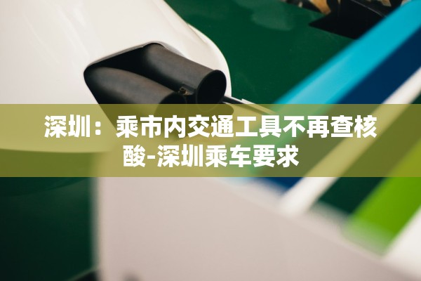 深圳:乘市内交通工具不再查核酸-深圳乘车要求 深圳:乘市内交通工具不再查核酸-深圳乘车要求
