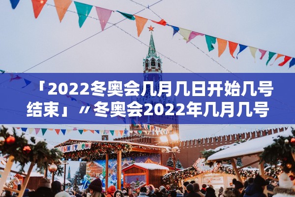 「2022冬奥会几月几日开始几号结束」〃冬奥会2022年几月几号结束 「2022冬奥会几月几日开始几号结束」〃冬奥会2022年几月几号结束