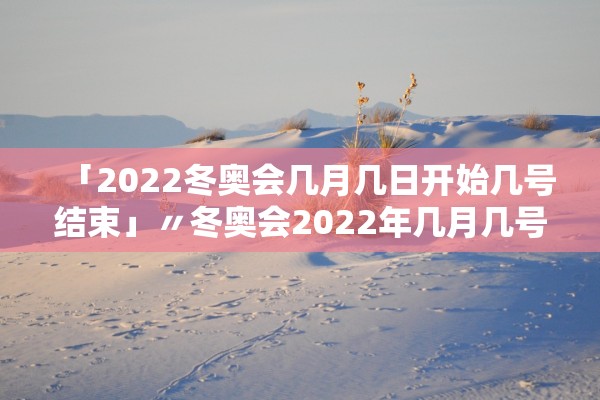「2022冬奥会几月几日开始几号结束」〃冬奥会2022年几月几号结束 「2022冬奥会几月几日开始几号结束」〃冬奥会2022年几月几号结束