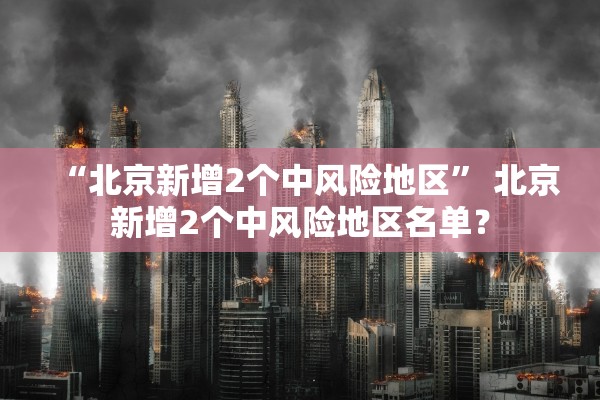 “北京新增2个中风险地区” 北京新增2个中风险地区名单？
