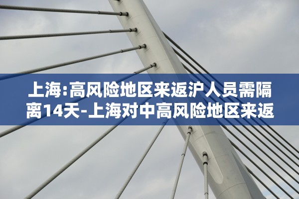 上海:高风险地区来返沪人员需隔离14天-上海对中高风险地区来返沪人员加强管理