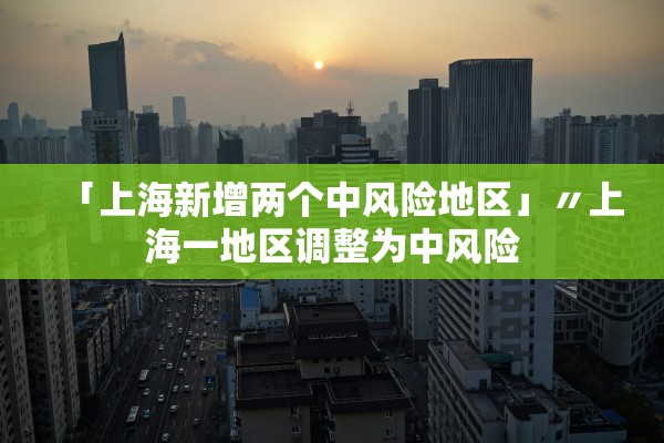 「上海新增两个中风险地区」〃上海一地区调整为中风险 「上海新增两个中风险地区」〃上海一地区调整为中风险