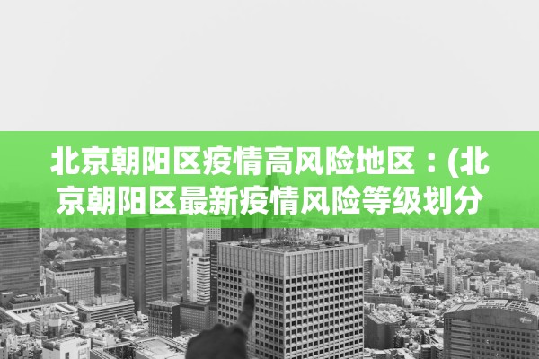 北京朝阳区疫情高风险地区︰(北京朝阳区最新疫情风险等级划分) 北京朝阳区疫情高风险地区︰(北京朝阳区最新疫情风险等级划分)