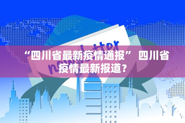 “四川省最新疫情通报” 四川省疫情最新报道？