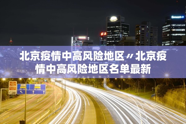 北京疫情中高风险地区〃北京疫情中高风险地区名单最新 北京疫情中高风险地区〃北京疫情中高风险地区名单最新