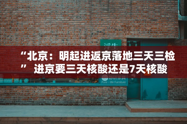“北京：明起进返京落地三天三检” 进京要三天核酸还是7天核酸？