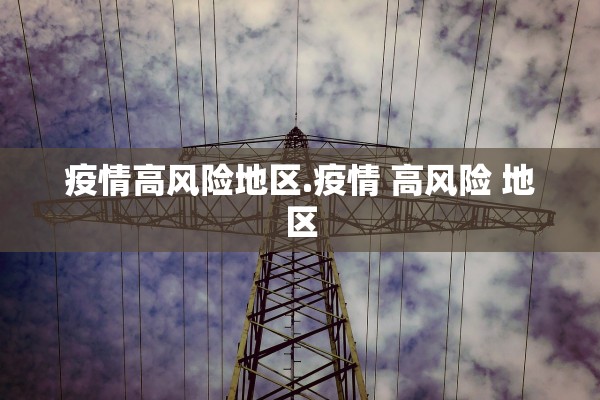 疫情高风险地区.疫情 高风险 地区