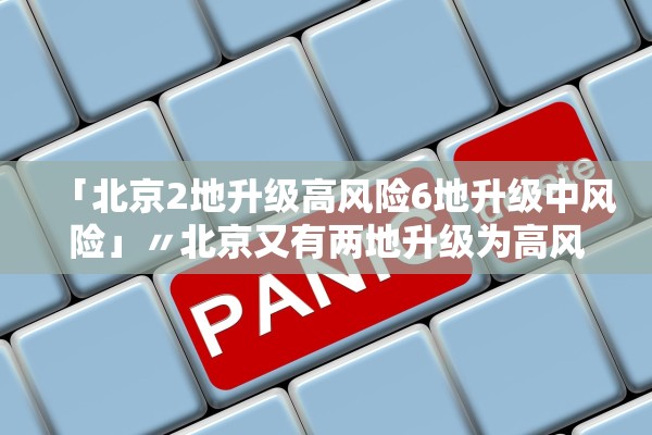 「北京2地升级高风险6地升级中风险」〃北京又有两地升级为高风险 「北京2地升级高风险6地升级中风险」〃北京又有两地升级为高风险