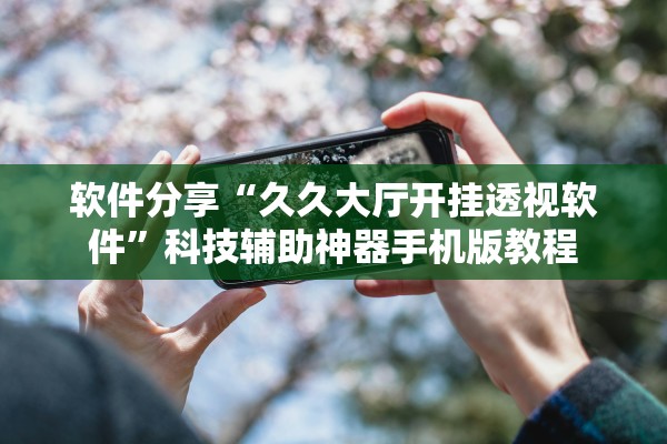 软件分享“久久大厅开挂透视软件”科技辅助神器手机版教程
