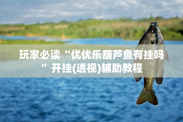 玩家必读“优优乐葫芦鱼有挂吗”开挂(透视)辅助教程