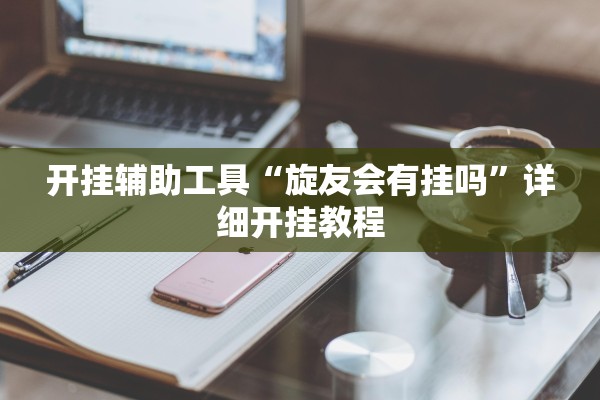 开挂辅助工具“旋友会有挂吗	”详细开挂教程