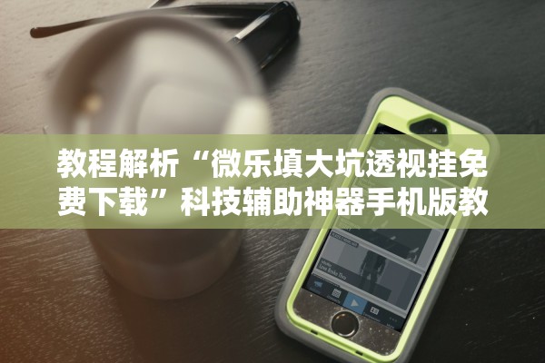 教程解析“微乐填大坑透视挂免费下载	”科技辅助神器手机版教程