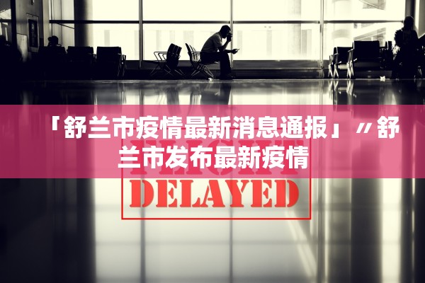 「舒兰市疫情最新消息通报」〃舒兰市发布最新疫情 「舒兰市疫情最新消息通报」〃舒兰市发布最新疫情