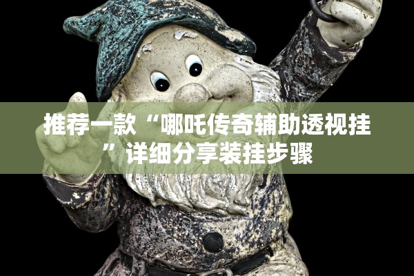 推荐一款“哪吒传奇辅助透视挂”详细分享装挂步骤