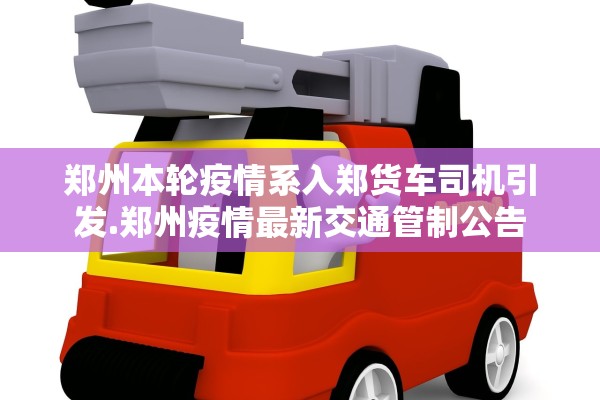 郑州本轮疫情系入郑货车司机引发.郑州疫情最新交通管制公告