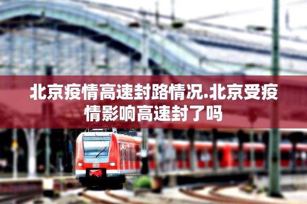 北京疫情高速封路情况.北京受疫情影响高速封了吗