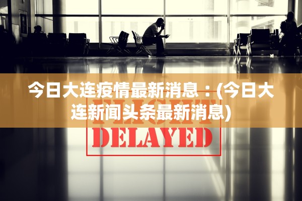 今日大连疫情最新消息︰(今日大连新闻头条最新消息)