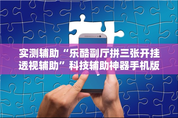 实测辅助“乐酷副厅拼三张开挂透视辅助”科技辅助神器手机版教程