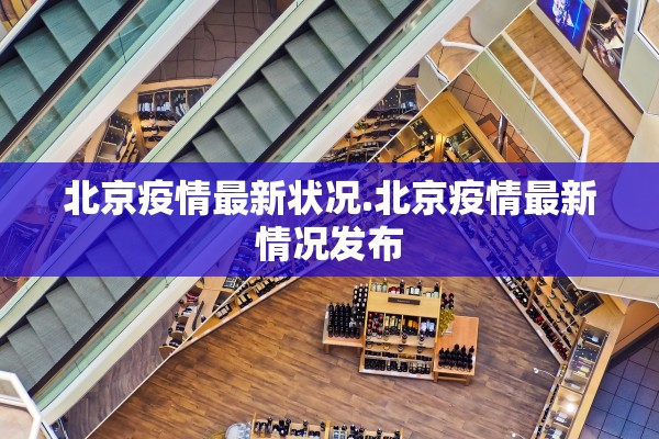 北京疫情最新状况.北京疫情最新情况发布
