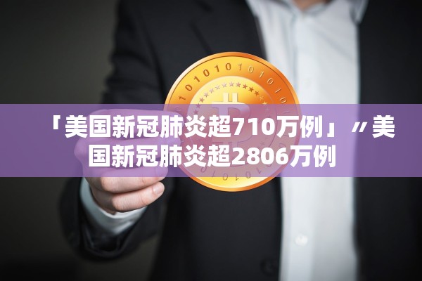 「美国新冠肺炎超710万例」〃美国新冠肺炎超2806万例 「美国新冠肺炎超710万例」〃美国新冠肺炎超2806万例