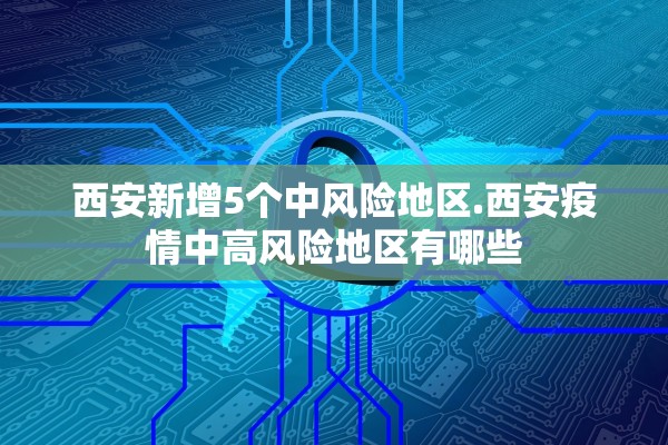 西安新增5个中风险地区.西安疫情中高风险地区有哪些 西安新增5个中风险地区.西安疫情中高风险地区有哪些
