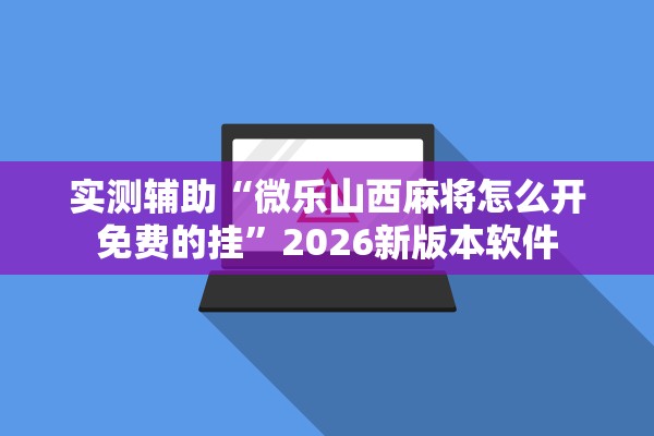 实测辅助“微乐山西麻将怎么开免费的挂”2026新版本软件