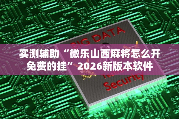 实测辅助“微乐山西麻将怎么开免费的挂”2026新版本软件