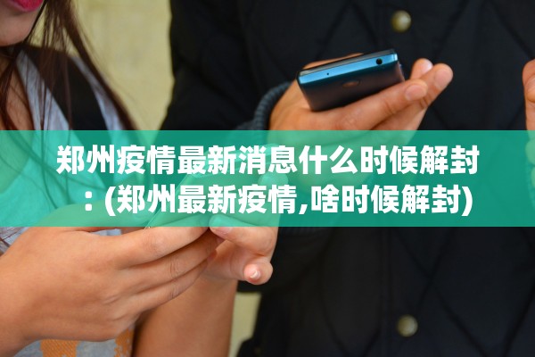 郑州疫情最新消息什么时候解封︰(郑州最新疫情,啥时候解封) 郑州疫情最新消息什么时候解封︰(郑州最新疫情,啥时候解封)