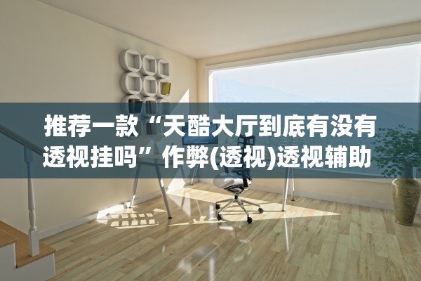 推荐一款“天酷大厅到底有没有透视挂吗	”作弊(透视)透视辅助 