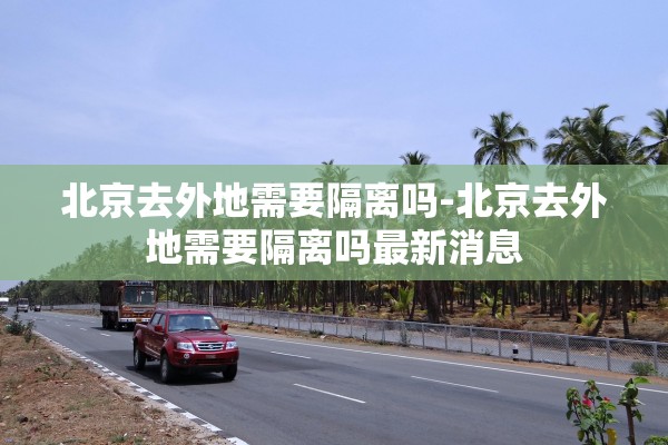 北京去外地需要隔离吗-北京去外地需要隔离吗最新消息